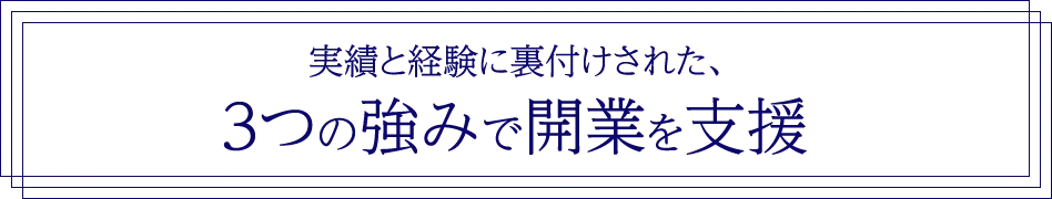 実績と経験に裏付けされた、3つの強みで開業を支援