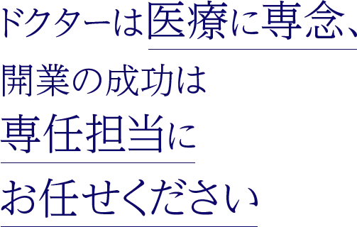 ドクターは医療に専念、開業の成功は専任担当にお任せください