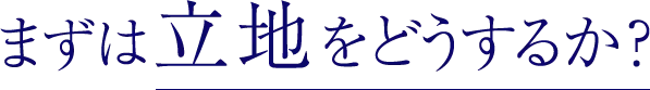 まずは立地をどうするか？