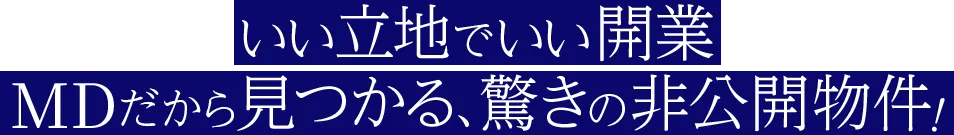 いい立地でいい開業 MDだから見つかる、驚きの非公開物件